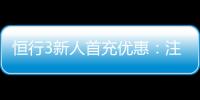恒行3新人首充优惠：注册即享高额返利与专属礼包