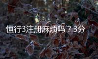 恒行3注册麻烦吗？3分钟快速开户流程详解
