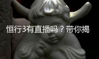 恒行3有直播吗？带你揭秘平台真人娱乐直播详情