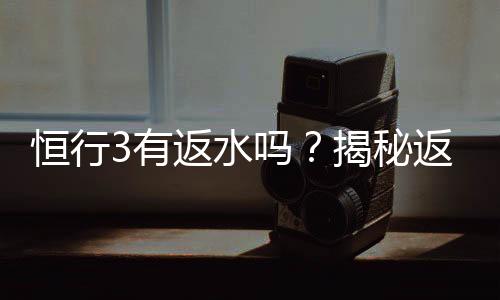恒行3有返水吗？揭秘返水政策与高额优惠详情