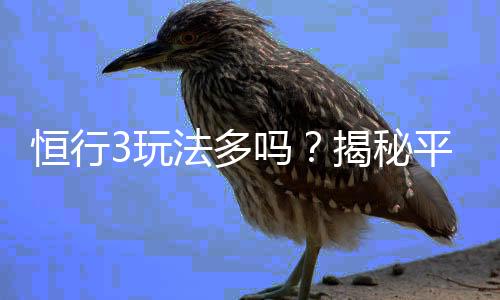 恒行3玩法多吗？揭秘平台特色游戏与多样玩法体验