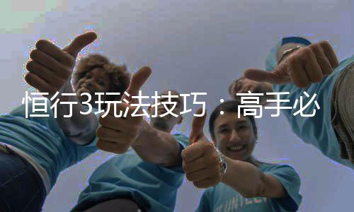 恒行3玩法技巧：高手必备的实战策略与赢钱秘籍
