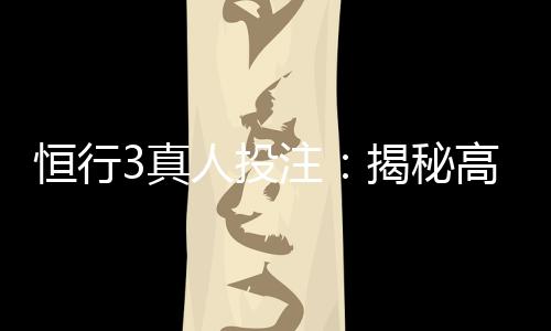 恒行3真人投注：揭秘高胜率玩家的实战技巧与策略