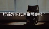 拉菲娱乐代理收益高吗？资深玩家揭秘真实收益与操作技巧