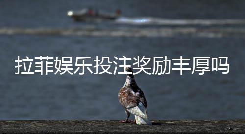 拉菲娱乐投注奖励丰厚吗？深度解析高回报活动与实战技巧