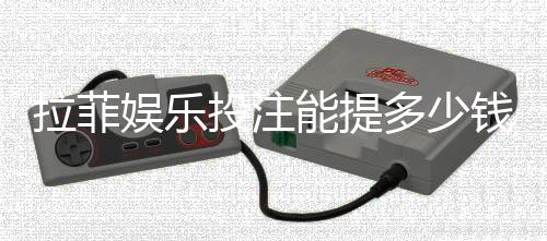 拉菲娱乐投注能提多少钱？揭秘提款额度与到账时间