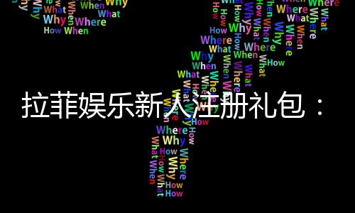 拉菲娱乐新人注册礼包：领取豪华首存礼遇与高额返水