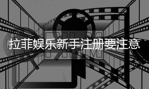 拉菲娱乐新手注册要注意什么？5个关键细节助你顺利开局