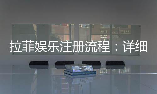 拉菲娱乐注册流程：详细步骤与快速入门指南