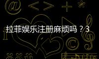 拉菲娱乐注册麻烦吗？3分钟快速注册教程分享