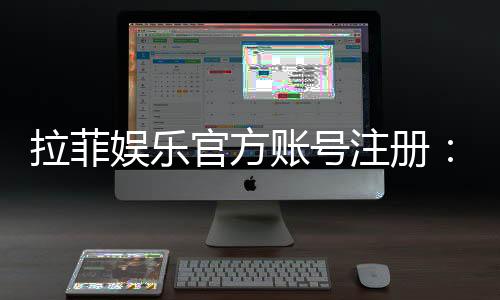 拉菲娱乐官方账号注册：三步轻松完成畅享顶级游戏体验