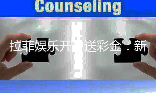 拉菲娱乐开户送彩金：新手注册即享高额彩金礼遇