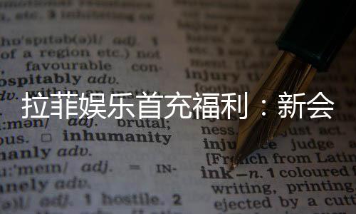 拉菲娱乐首充福利：新会员专享高额返利与独家礼包