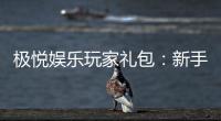 极悦娱乐玩家礼包：新手必领的豪华福利与实战攻略