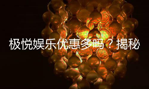 极悦娱乐优惠多吗？揭秘其最新优惠活动与玩家真实反馈