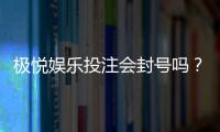 极悦娱乐投注会封号吗？揭秘平台风控规则与防封技巧