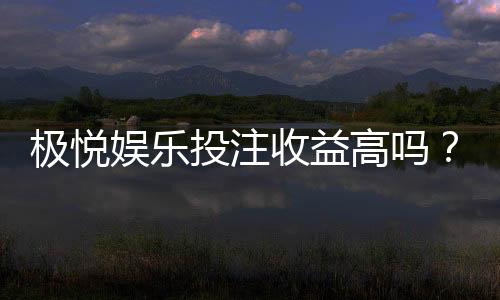 极悦娱乐投注收益高吗?深度解析其盈利模式与玩家实测反馈