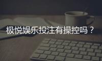 极悦娱乐投注有操控吗？深度解析平台公平性与防作弊机制