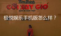 极悦娱乐手机版怎么样？资深玩家带你全面评测体验