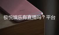 极悦娱乐有直播吗？平台真人娱乐直播全解析