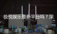 极悦娱乐是新平台吗？深度解析其背景与特色