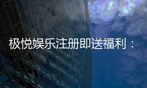 极悦娱乐注册即送福利:新会员专享豪礼与高额返水活动