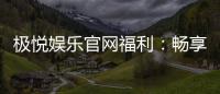 极悦娱乐官网福利：畅享独家优惠与豪华礼包