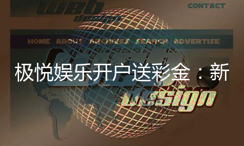 极悦娱乐开户送彩金：新会员注册即享高额彩金礼遇