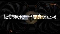 极悦娱乐开户要身份证吗？安全注册流程及证件要求详解