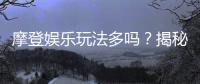 摩登娱乐玩法多吗？揭秘其丰富多样的游戏选择与特色