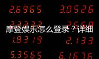 摩登娱乐怎么登录？详细步骤与常见问题解答