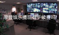 摩登娱乐提现有手续费吗？全面解析手续费标准与提现技巧