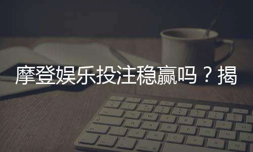 摩登娱乐投注稳赢吗？揭秘长期盈利的三大实战策略