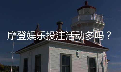 摩登娱乐投注活动多吗？揭秘平台特色玩法与福利优势