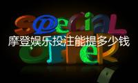 摩登娱乐投注能提多少钱？揭秘提款额度与到账时间