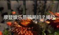 摩登娱乐是骗局吗？揭秘平台真相与玩家真实体验