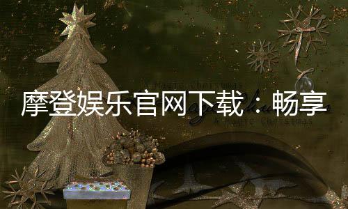 摩登娱乐官网下载：畅享顶级电子游艺的极致体验