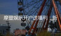 摩登娱乐开户送福利：新会员专享豪礼首存即赠彩金！