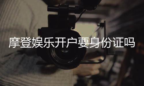 摩登娱乐开户要身份证吗？安全注册流程与身份验证详解