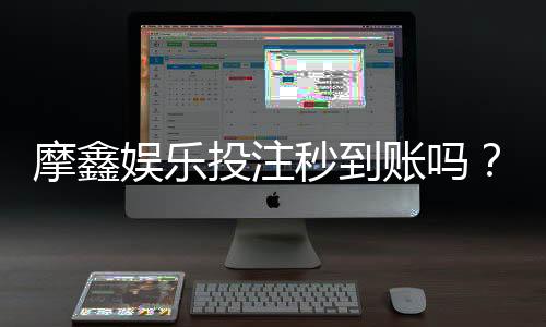 摩鑫娱乐投注秒到账吗？实测到账速度与充值技巧分享