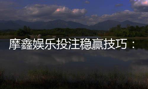 摩鑫娱乐投注稳赢技巧：资深玩家分享实战盈利策略
