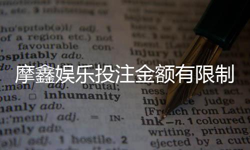 摩鑫娱乐投注金额有限制吗?详细解读平台充值规则与上限