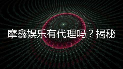 摩鑫娱乐有代理吗？揭秘代理加盟条件与流程