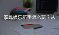 摩鑫娱乐新手怎么玩？从注册到赢钱的完整入门指南