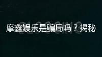 摩鑫娱乐是骗局吗？揭秘真相与玩家真实体验分享