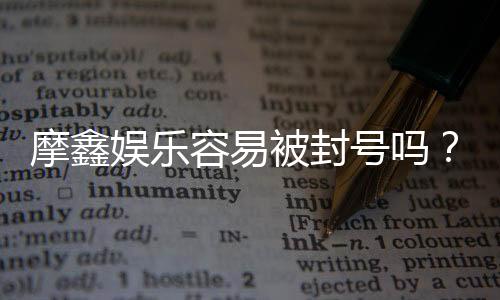 摩鑫娱乐容易被封号吗?资深玩家揭秘防封技巧与平台选择