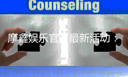 摩鑫娱乐官方最新活动：独家优惠与精彩赛事等你参与