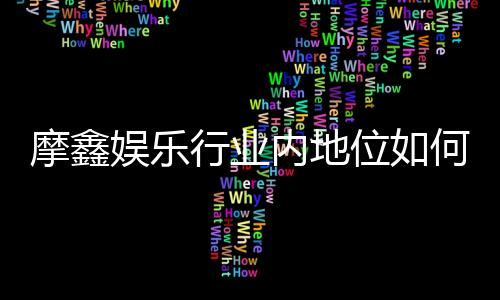摩鑫娱乐行业内地位如何？深度解析其市场竞争力与玩家口碑