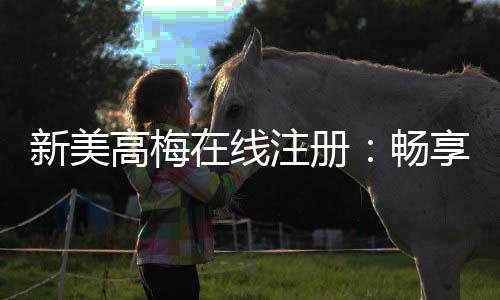 新美高梅在线注册:畅享豪华娱乐体验与独家优惠