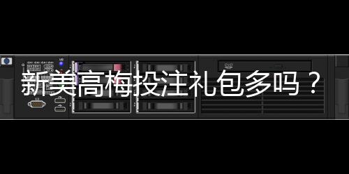 新美高梅投注礼包多吗？揭秘豪华礼遇与实战攻略